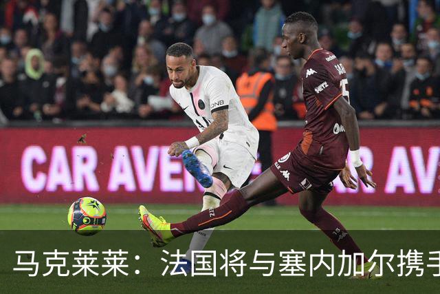 马克莱莱：法国将与塞内加尔携手出线 奥利塞扭转了本场比赛局势
